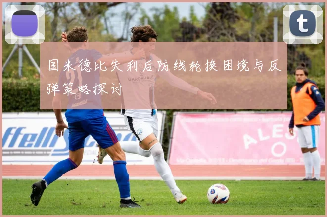 国米德比失利后防线轮换困境与反弹策略探讨