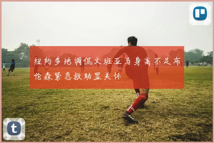 纽约多地调侃文班亚马身高不足布伦森紧急救助显关怀