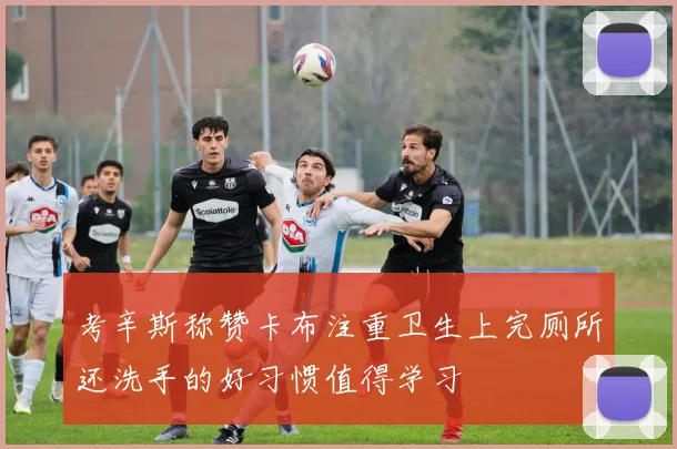 考辛斯称赞卡布注重卫生上完厕所还洗手的好习惯值得学习