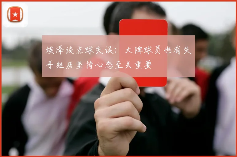 埃泽谈点球失误：大牌球员也有失手经历坚持心态至关重要