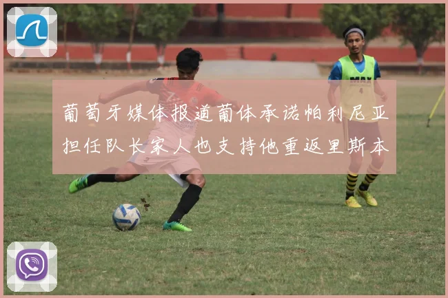 葡萄牙媒体报道葡体承诺帕利尼亚担任队长家人也支持他重返里斯本