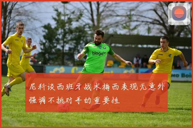 尼科谈西班牙战术梅西表现无意外强调不挑对手的重要性