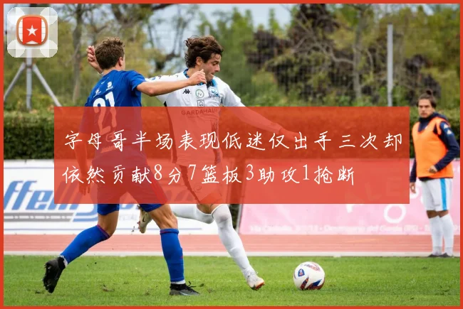 字母哥半场表现低迷仅出手三次却依然贡献8分7篮板3助攻1抢断
