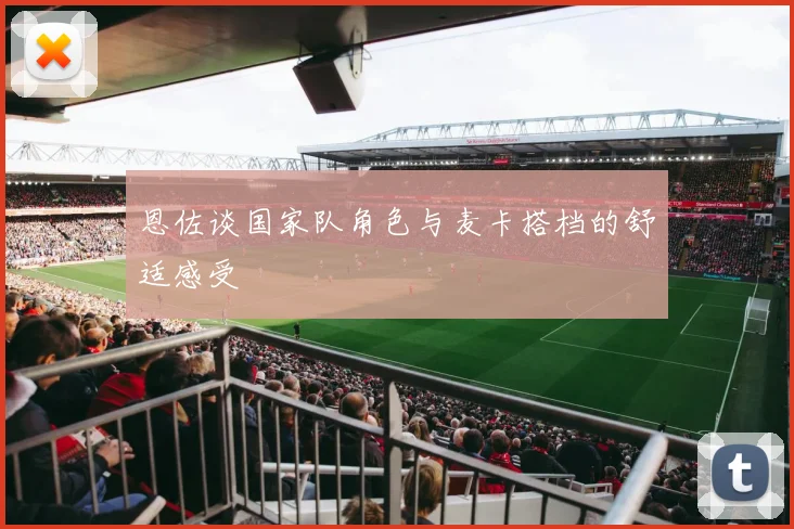 恩佐谈国家队角色与麦卡搭档的舒适感受