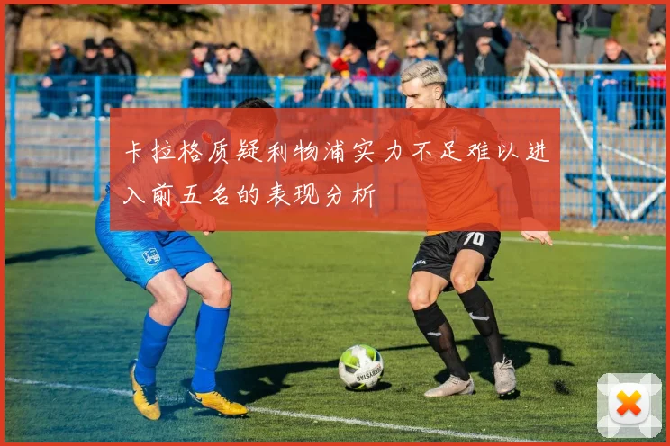 卡拉格质疑利物浦实力不足难以进入前五名的表现分析