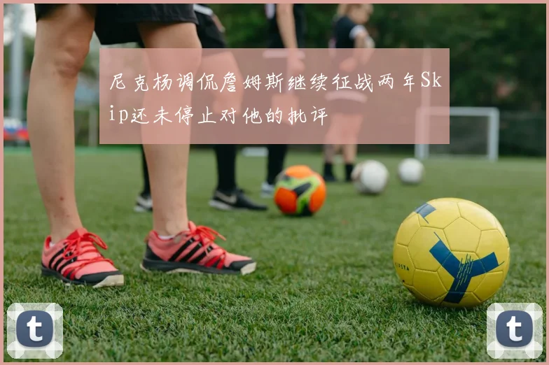 尼克杨调侃詹姆斯继续征战两年Skip还未停止对他的批评