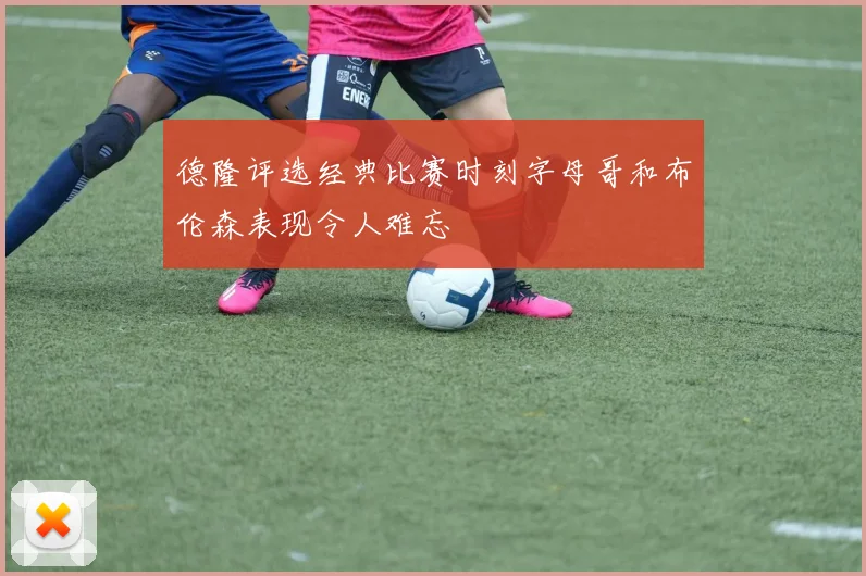 德隆评选经典比赛时刻字母哥和布伦森表现令人难忘