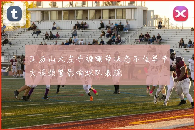 亚历山大左手缠绷带状态不佳单节失误频繁影响球队表现