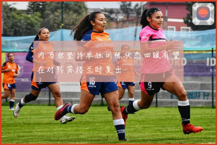 内马尔坚持单独训练状态回暖有望在对阵苏格兰时复出