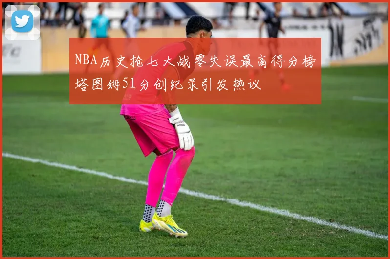 NBA历史抢七大战零失误最高得分榜塔图姆51分创纪录引发热议