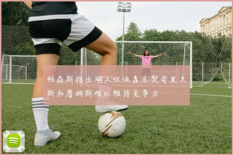 帕森斯指出湖人仅依靠东契奇里夫斯和詹姆斯难以维持竞争力