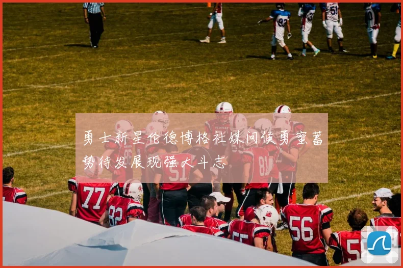 勇士新星伦德博格社媒问候勇蜜蓄势待发展现强大斗志