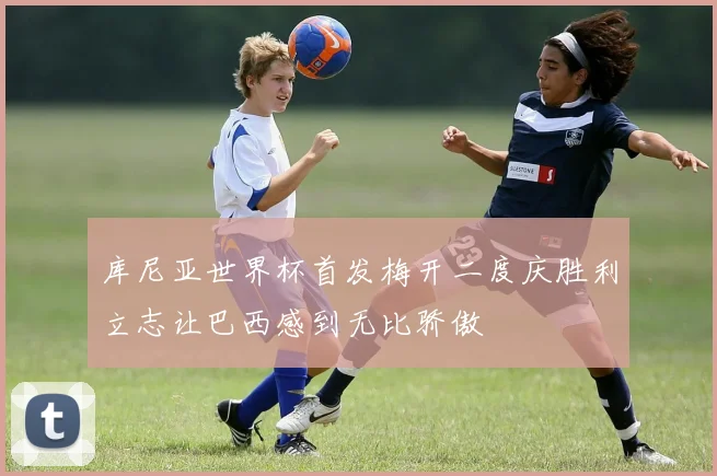 库尼亚世界杯首发梅开二度庆胜利立志让巴西感到无比骄傲