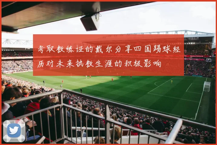 考取教练证的戴尔分享四国踢球经历对未来执教生涯的积极影响