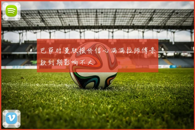 巴萨对曼联报价信心满满拉师傅条款到期影响不大