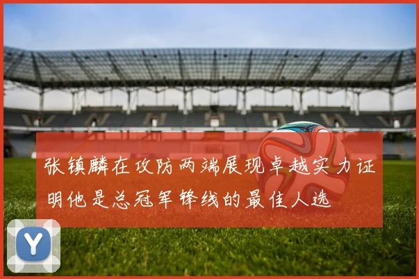 张镇麟在攻防两端展现卓越实力证明他是总冠军锋线的最佳人选