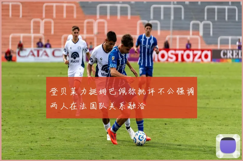 登贝莱力挺姆巴佩称批评不公强调两人在法国队关系融洽