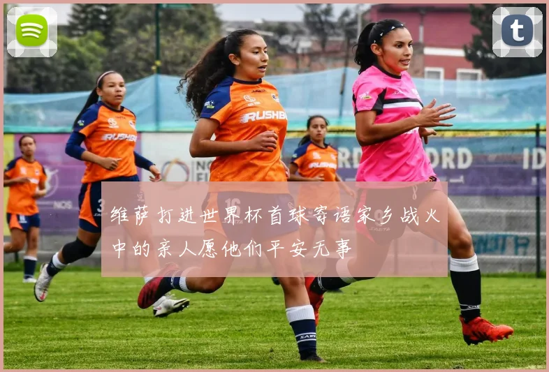 维萨打进世界杯首球寄语家乡战火中的亲人愿他们平安无事