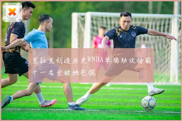 克拉克创造历史WNBA单场助攻榜前十一名全被她包揽