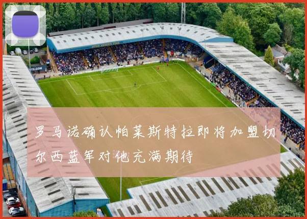 罗马诺确认帕莱斯特拉即将加盟切尔西蓝军对他充满期待