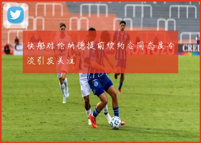 快船对伦纳德提前续约合同态度冷淡引发关注