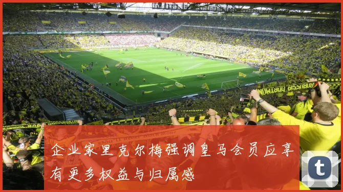 企业家里克尔梅强调皇马会员应享有更多权益与归属感