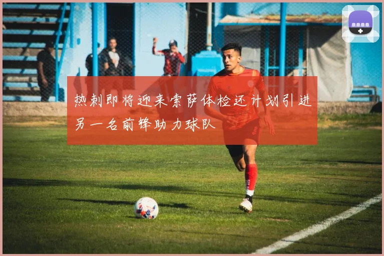 热刺即将迎来索萨体检还计划引进另一名前锋助力球队