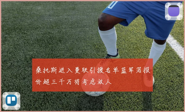 桑托斯进入曼联引援名单蓝军若报价超三千万将考虑放人