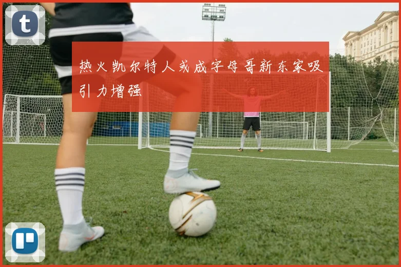 热火凯尔特人或成字母哥新东家吸引力增强