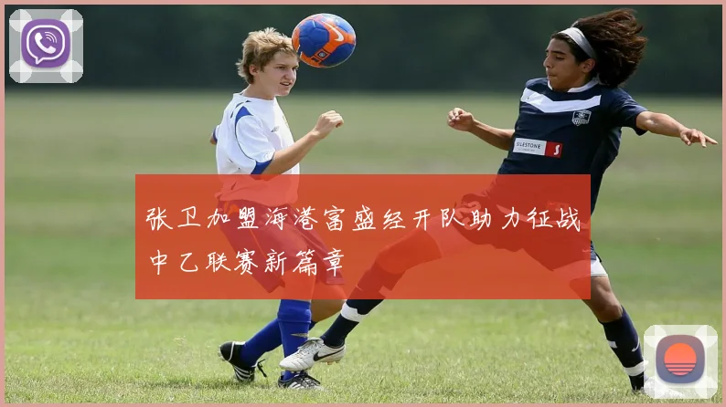 张卫加盟海港富盛经开队助力征战中乙联赛新篇章