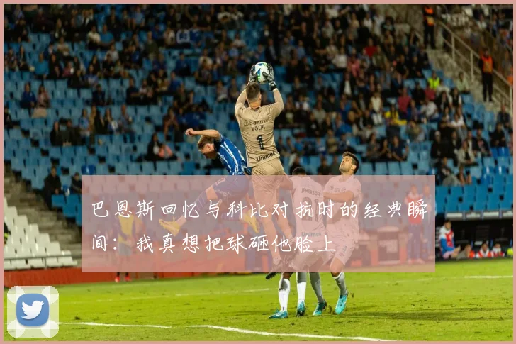 巴恩斯回忆与科比对抗时的经典瞬间：我真想把球砸他脸上