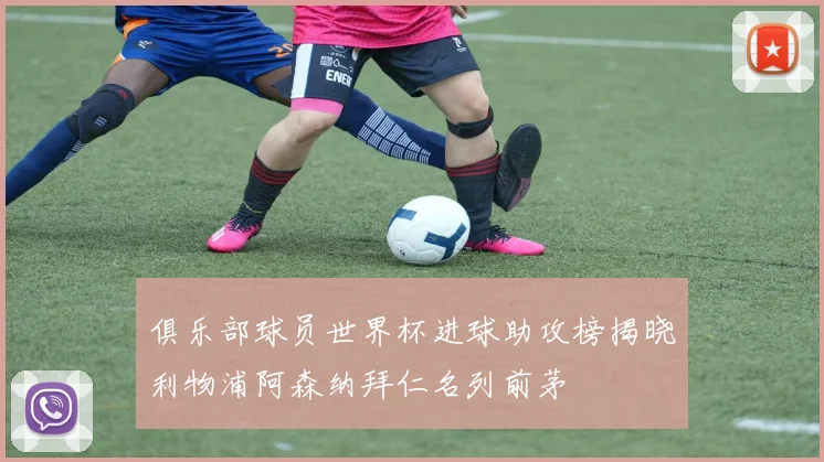 俱乐部球员世界杯进球助攻榜揭晓利物浦阿森纳拜仁名列前茅
